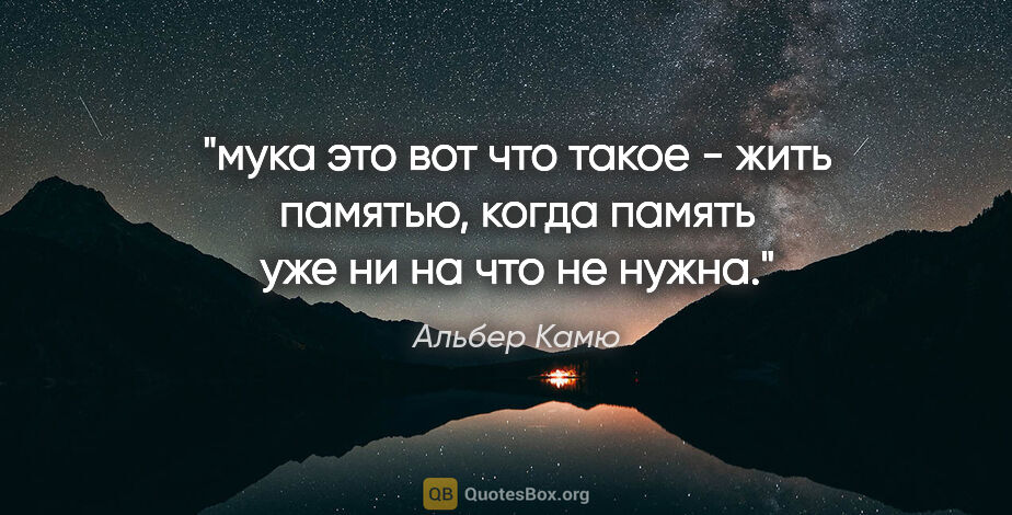 Альбер Камю цитата: "мука это вот что такое - жить памятью, когда память уже ни на..."