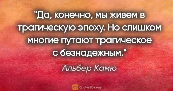 Альбер Камю цитата: "Да, конечно, мы живем в трагическую эпоху. Но слишком многие..."