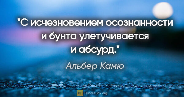 Альбер Камю цитата: "С исчезновением осознанности и бунта улетучивается и абсурд."