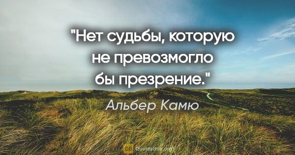 Альбер Камю цитата: "Нет судьбы, которую не превозмогло бы презрение."