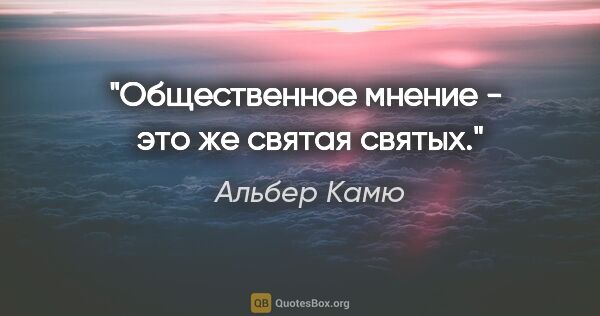 Альбер Камю цитата: "Общественное мнение -  это же святая святых."