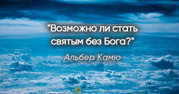 Альбер Камю цитата: "Возможно ли стать святым без Бога?"
