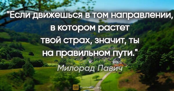 Милорад Павич цитата: "Если движешься в том направлении, в котором растет твой страх,..."