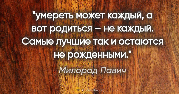 Милорад Павич цитата: "умереть может каждый, а вот родиться – не каждый. Самые лучшие..."