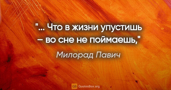 Милорад Павич цитата: "... Что в жизни упустишь – во сне не поймаешь,"