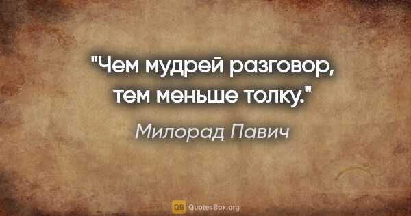 Милорад Павич цитата: "Чем мудрей разговор, тем меньше толку."