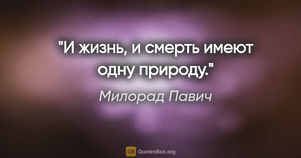 Милорад Павич цитата: "И жизнь, и смерть имеют одну природу."