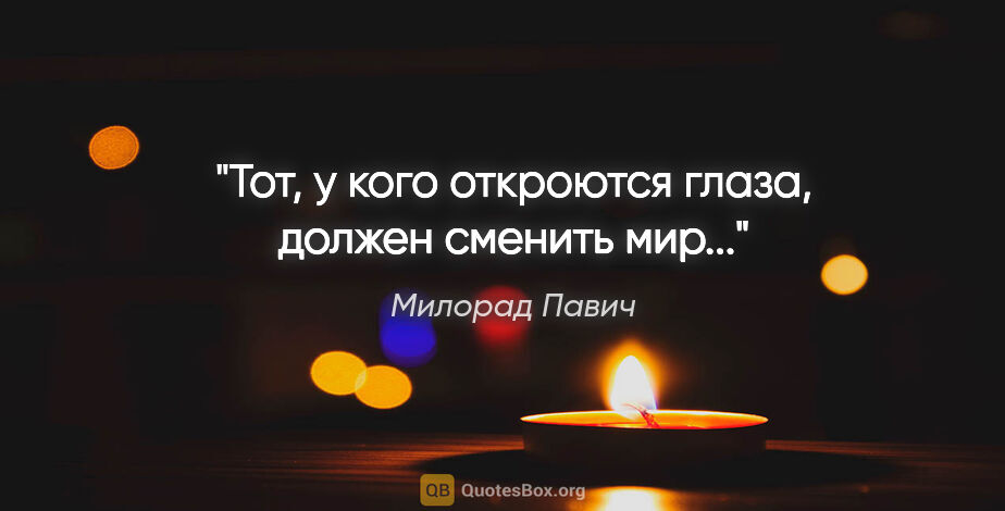 Милорад Павич цитата: "Тот, у кого откроются глаза, должен сменить мир..."