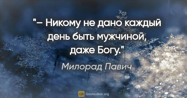 Милорад Павич цитата: "– Никому не дано каждый день быть мужчиной, даже Богу."