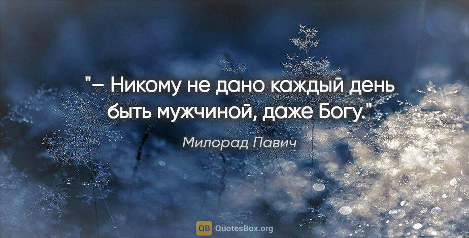 Милорад Павич цитата: "– Никому не дано каждый день быть мужчиной, даже Богу."