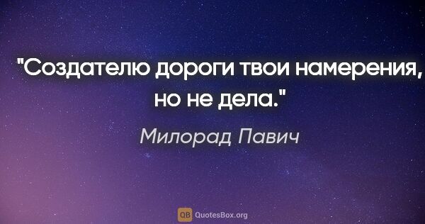 Милорад Павич цитата: "Создателю дороги твои намерения, но не дела."