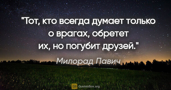 Милорад Павич цитата: "Тот, кто всегда думает только о врагах, обретет их, но погубит..."