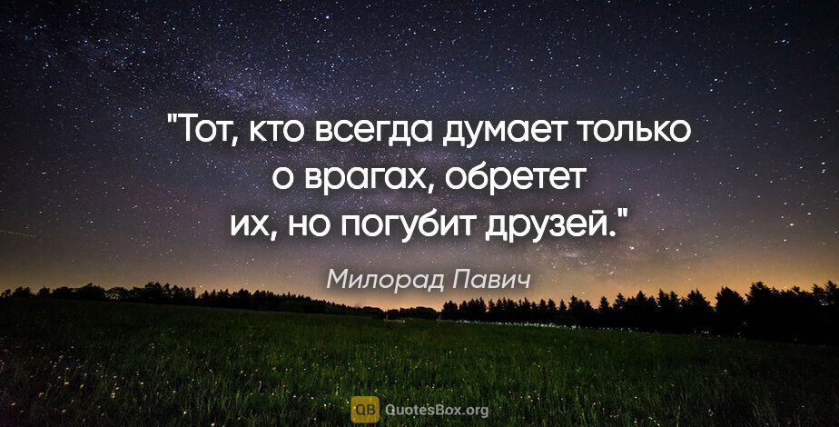 Милорад Павич цитата: "Тот, кто всегда думает только о врагах, обретет их, но погубит..."