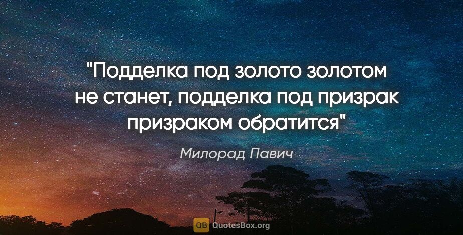 Милорад Павич цитата: "Подделка под золото золотом не станет, подделка под призрак..."