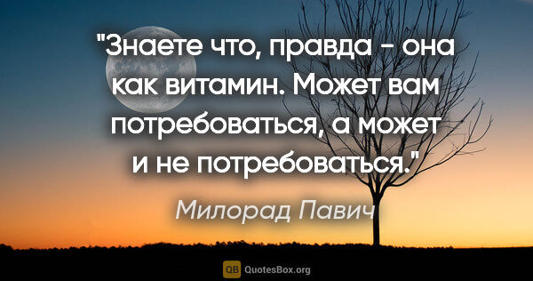 Милорад Павич цитата: "Знаете что, правда - она как витамин. Может вам потребоваться,..."