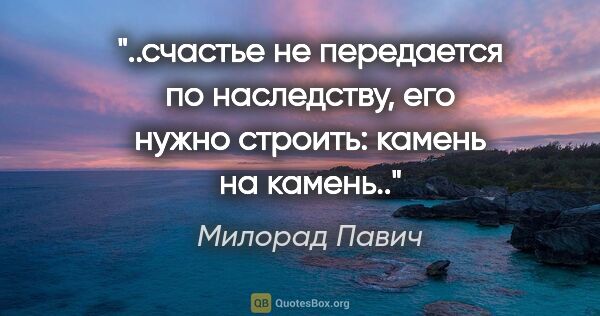 Милорад Павич цитата: ""..счастье не передается по наследству, его нужно строить:..."