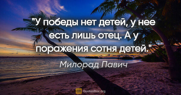 Милорад Павич цитата: "У победы нет детей, у нее есть лишь отец. А у поражения сотня..."