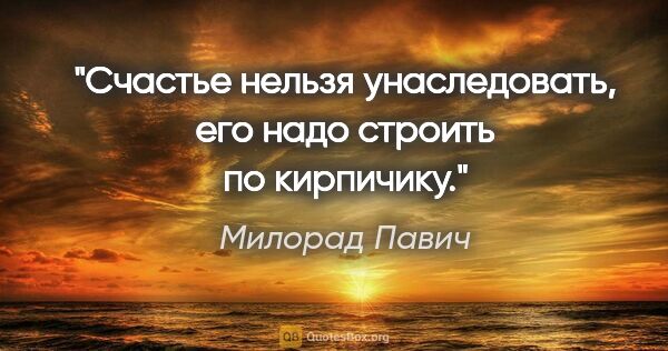 Милорад Павич цитата: "Счастье нельзя унаследовать, его надо строить по кирпичику."