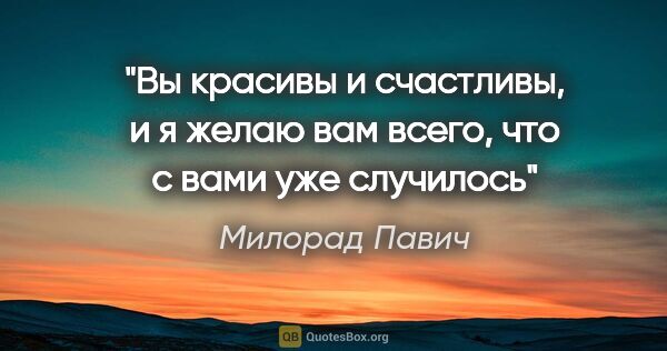 Милорад Павич цитата: "Вы красивы и счастливы, и я желаю вам всего, что с вами уже..."