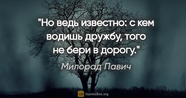 Милорад Павич цитата: "Но ведь известно: с кем водишь дружбу, того не бери в дорогу."