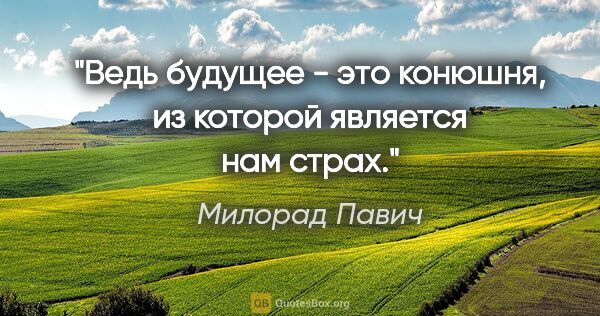 Милорад Павич цитата: "Ведь будущее - это конюшня, из которой является нам страх."