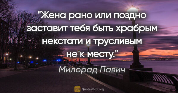 Милорад Павич цитата: "Жена рано или поздно заставит тебя быть храбрым некстати и..."