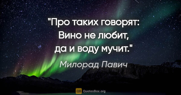 Милорад Павич цитата: "Про таких говорят: «Вино не любит, да и воду мучит»."