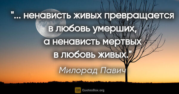 Милорад Павич цитата: " ненависть живых превращается в любовь умерших, а ненависть..."