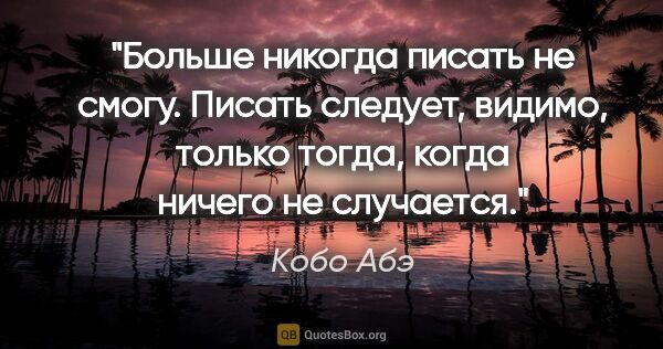 Кобо Абэ цитата: "Больше никогда писать не смогу. Писать следует, видимо, только..."