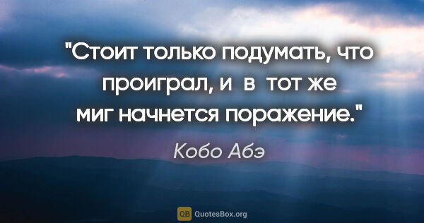 Кобо Абэ цитата: "Стоит только подумать, что проиграл, и  в  тот же миг начнется..."