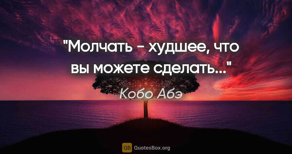 Кобо Абэ цитата: "Молчать - худшее, что вы можете сделать..."