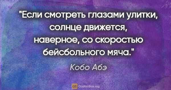 Кобо Абэ цитата: "Если смотреть глазами улитки, солнце движется, наверное, со..."