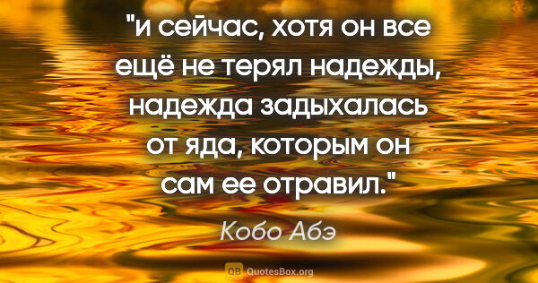 Кобо Абэ цитата: "и сейчас, хотя он все ещё не терял надежды, надежда задыхалась..."