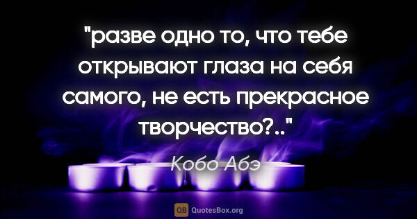 Кобо Абэ цитата: "разве одно то, что тебе открывают глаза на себя самого, не..."