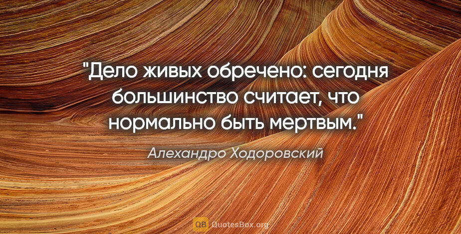 Алехандро Ходоровский цитата: "Дело живых обречено: сегодня большинство считает, что..."