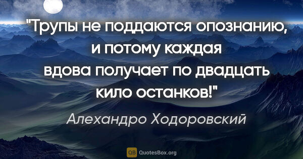 Алехандро Ходоровский цитата: "Трупы не поддаются опознанию, и потому каждая вдова получает..."