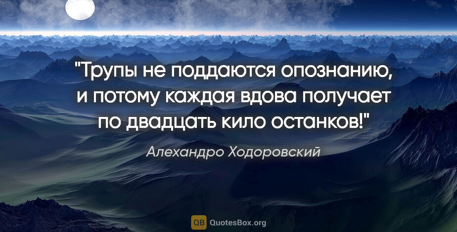 Алехандро Ходоровский цитата: "Трупы не поддаются опознанию, и потому каждая вдова получает..."