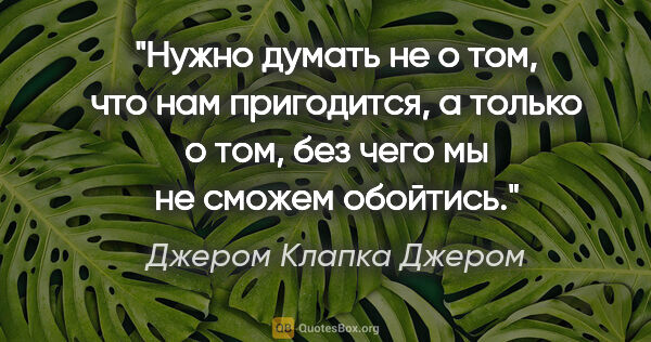 Джером Клапка Джером цитата: "Нужно думать не о том, что нам пригодится, а только о том, без..."