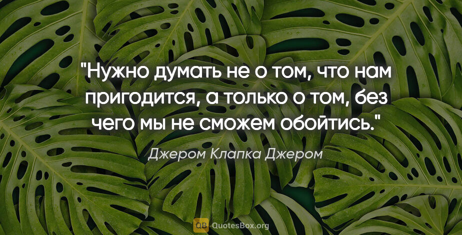 Джером Клапка Джером цитата: "Нужно думать не о том, что нам пригодится, а только о том, без..."