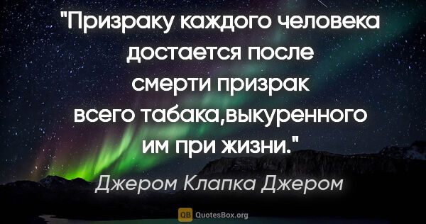 Джером Клапка Джером цитата: "Призраку каждого человека достается после смерти призрак всего..."