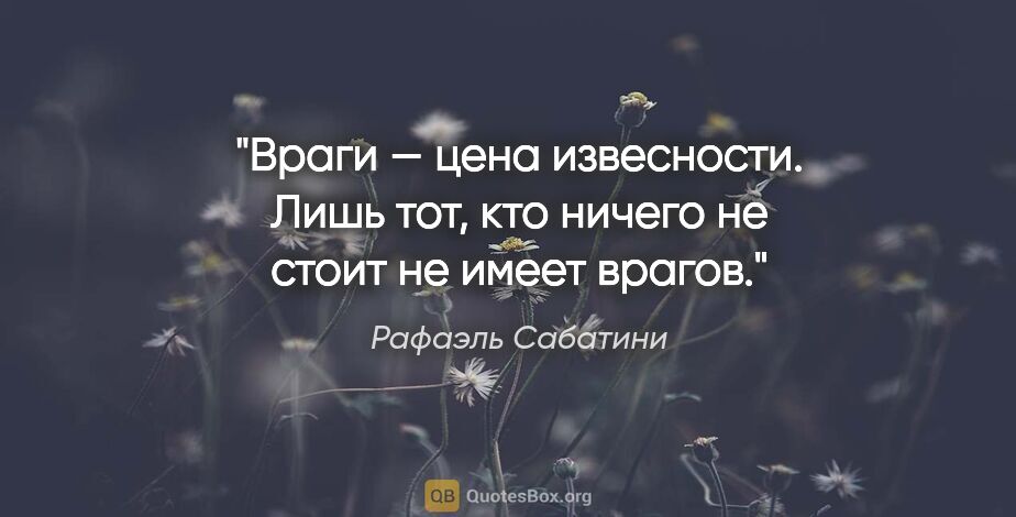 Рафаэль Сабатини цитата: "Враги — цена извесности. Лишь тот, кто ничего не стоит не..."