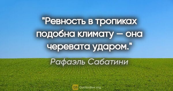 Рафаэль Сабатини цитата: "Ревность в тропиках подобна климату — она черевата ударом."