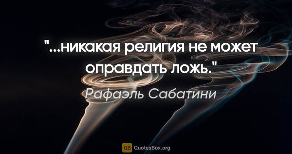 Рафаэль Сабатини цитата: "...никакая религия не может оправдать ложь."