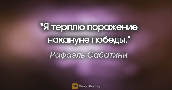 Рафаэль Сабатини цитата: "Я терплю поражение накануне победы."