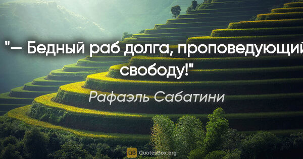 Рафаэль Сабатини цитата: "— Бедный раб долга, проповедующий свободу!"