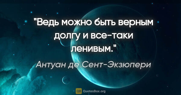 Антуан де Сент-Экзюпери цитата: "Ведь можно быть верным долгу и все-таки ленивым."