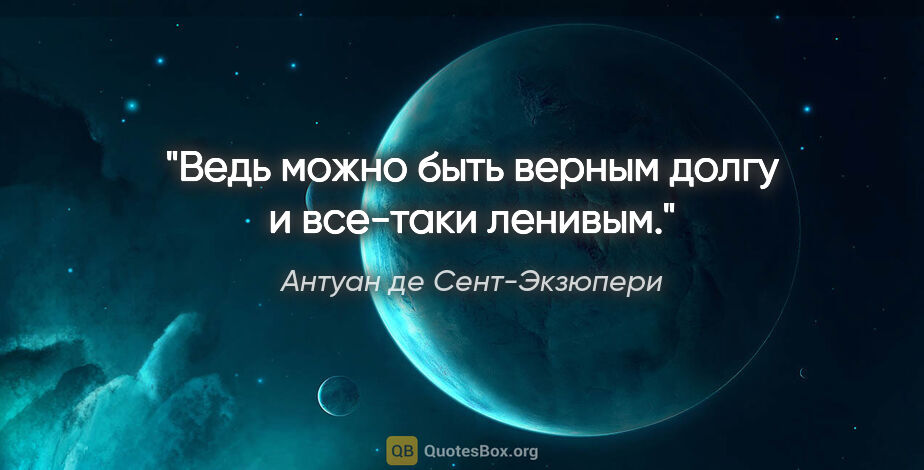 Антуан де Сент-Экзюпери цитата: "Ведь можно быть верным долгу и все-таки ленивым."