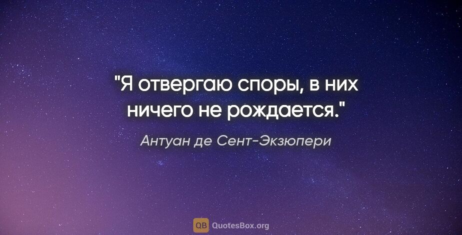 Антуан де Сент-Экзюпери цитата: "Я отвергаю споры, в них ничего не рождается."