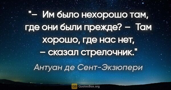 Антуан де Сент-Экзюпери цитата: "– Им было нехорошо там, где они были прежде?

– Там хорошо,..."