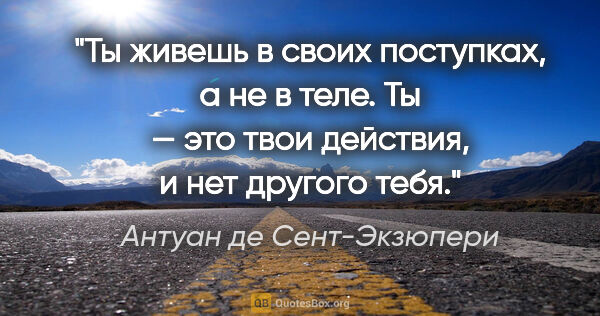 Антуан де Сент-Экзюпери цитата: "Ты живешь в своих поступках, а не в теле. Ты — это твои..."